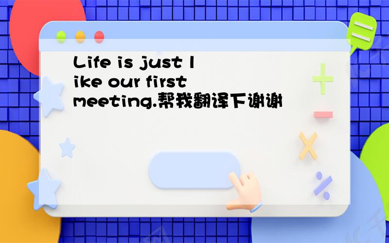 Life is just like our first meeting.帮我翻译下谢谢