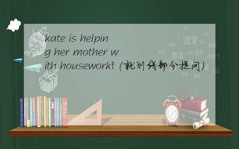 kate is helping her mother with housework?(就划线部分提问）