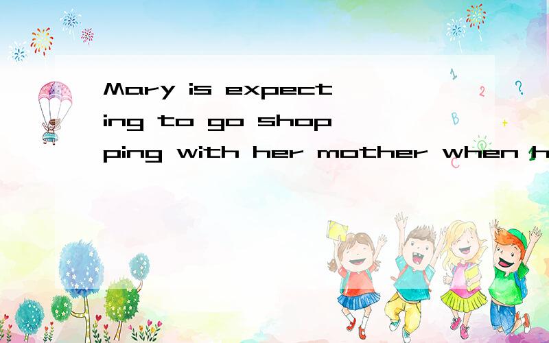 Mary is expecting to go shopping with her mother when her school work finishes为什么这句错了?