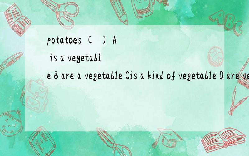 potatoes ( ) A is a vegetable B are a vegetable Cis a kind of vegetable D are vegetables请大家帮忙看看选哪个合适 ,为什么?