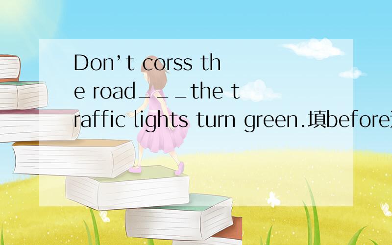 Don’t corss the road___the traffic lights turn green.填before还是until?