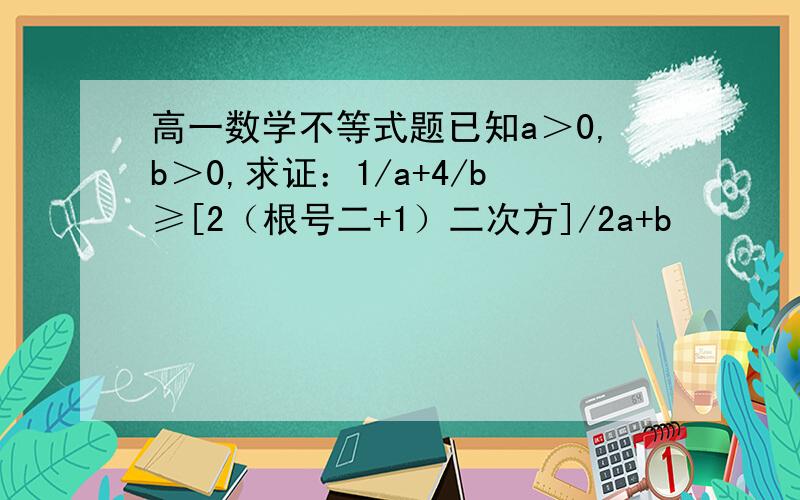 高一数学不等式题已知a＞0,b＞0,求证：1/a+4/b≥[2（根号二+1）二次方]/2a+b