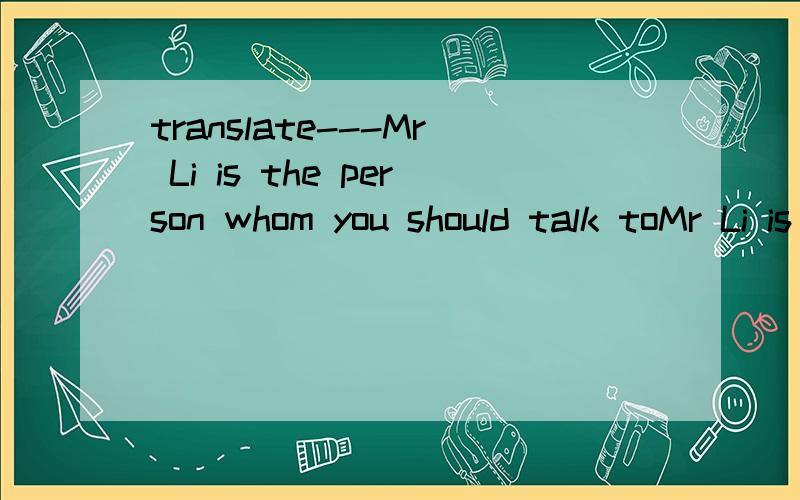 translate---Mr Li is the person whom you should talk toMr Li is the person whom you should talk to.这句话怎么翻译?不要翻译器 人工翻译.