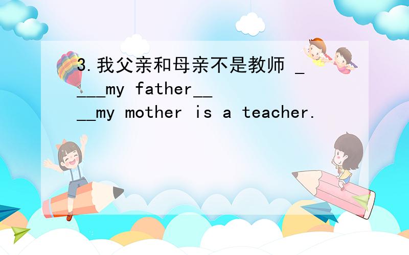 3.我父亲和母亲不是教师 ____my father____my mother is a teacher.