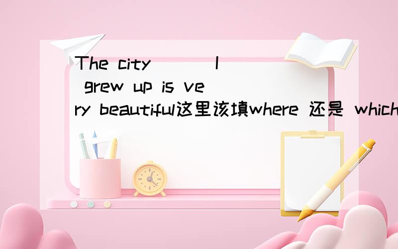 The city ( ) I grew up is very beautiful这里该填where 还是 whichi 还是 that