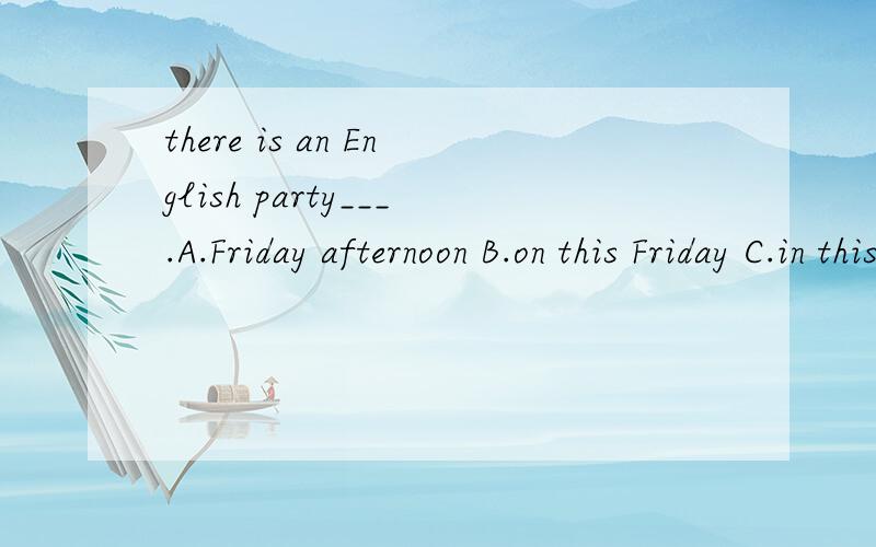 there is an English party___.A.Friday afternoon B.on this Friday C.in this afternoonD.this Friday afternoon