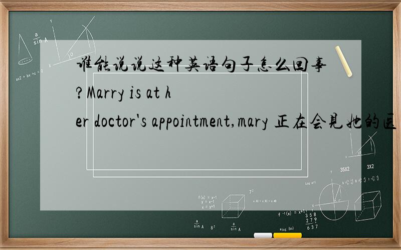 谁能说说这种英语句子怎么回事?Marry is at her doctor's appointment,mary 正在会见她的医生.请问为什么用at?这里有什么知识吗?