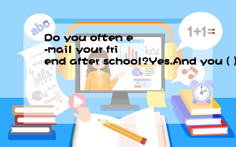 Do you often e-mail your friend after school?Yes.And you ( ),( ).