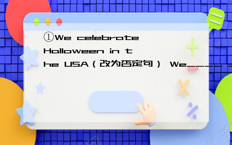 ①We celebrate Halloween in the USA（改为否定句） We____ _____ _____Halloween in the USA②Sandy likes Halloween and Christmas best .（改为同义句）Sandy’s____ ______ ______Halloween and Christmas.③There are some moon cakes on the t