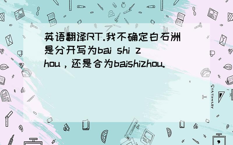 英语翻译RT.我不确定白石洲是分开写为bai shi zhou，还是合为baishizhou.