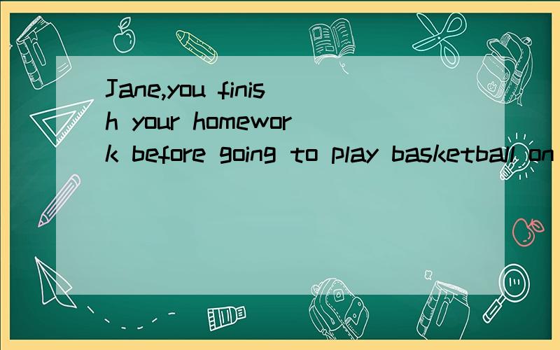 Jane,you finish your homework before going to play basketball on the playground,_______?A don`t you B do youC.can`t D.will you