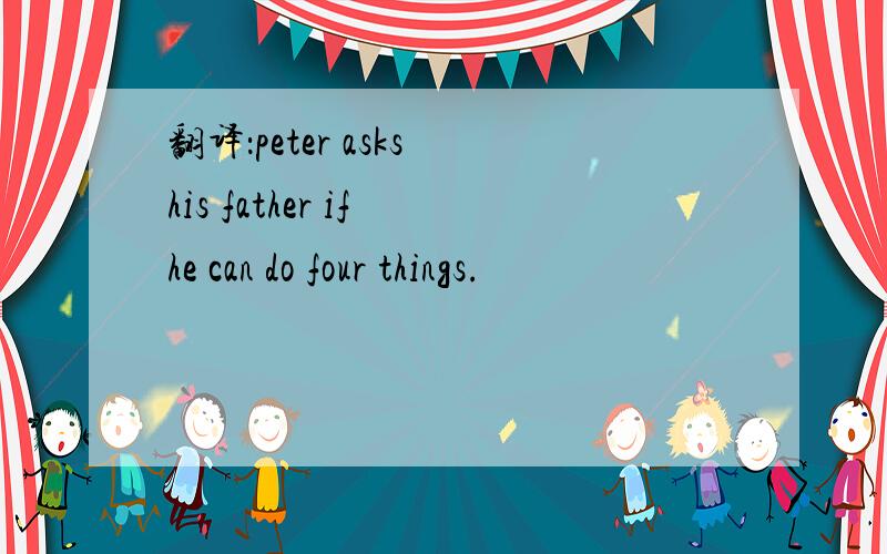 翻译：peter asks his father if he can do four things.