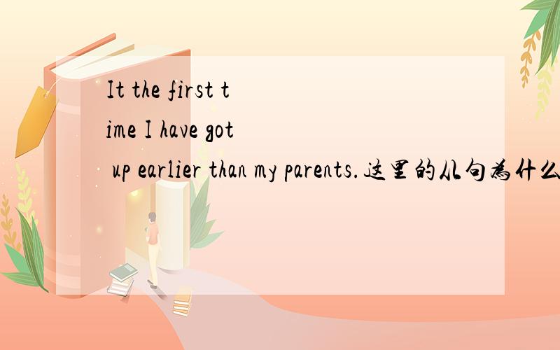 It the first time I have got up earlier than my parents.这里的从句为什么用完成时?