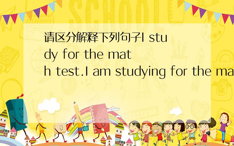 请区分解释下列句子I study for the math test.I am studying for the math test.I studied for the math test.