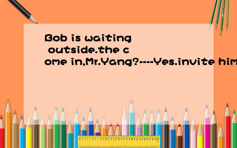 Bob is waiting outside.the come in,Mr.Yang?----Yes.invite him in.A MayB CanC ShallD Should