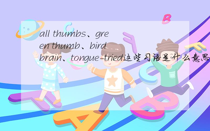 all thumbs、green thumb、bird brain、tongue-tried这些习语是什么意思?第4个是tongue-tied,对不起，打错了