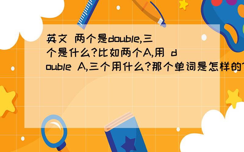 英文 两个是double,三个是什么?比如两个A,用 double A,三个用什么?那个单词是怎样的?