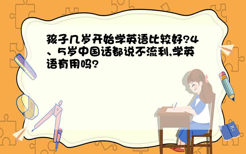 孩子几岁开始学英语比较好?4、5岁中国话都说不流利,学英语有用吗?