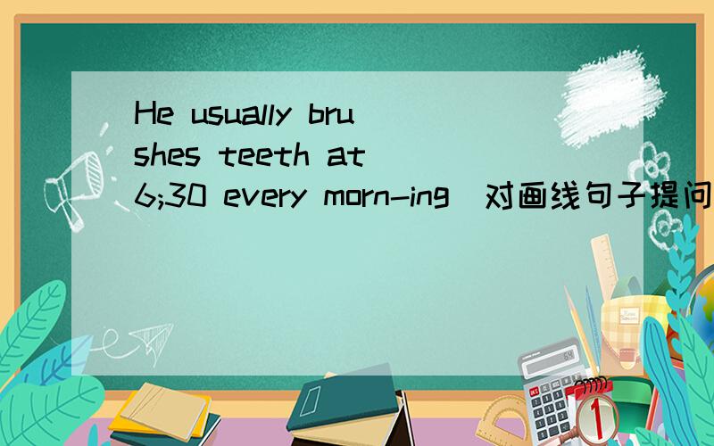 He usually brushes teeth at 6;30 every morn-ing(对画线句子提问是 brushes teeth )