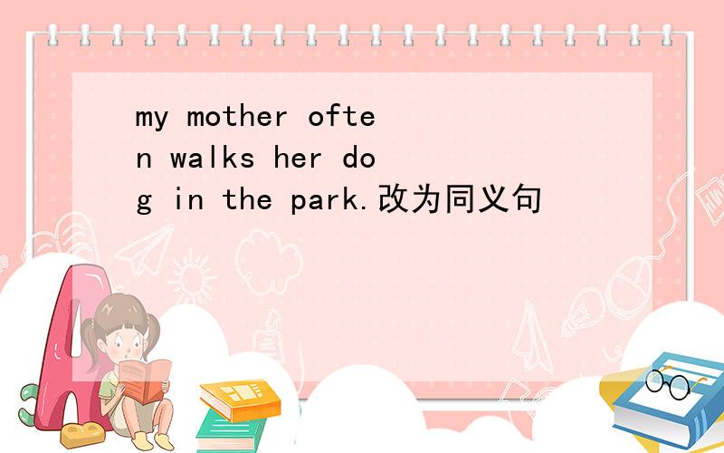 my mother often walks her dog in the park.改为同义句