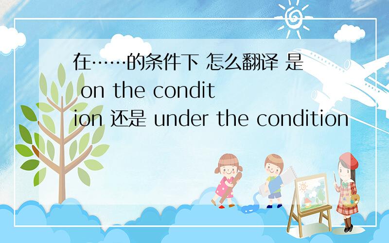 在……的条件下 怎么翻译 是 on the condition 还是 under the condition