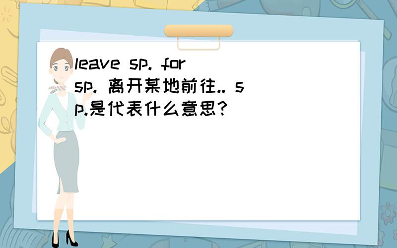 leave sp. for sp. 离开某地前往.. sp.是代表什么意思?