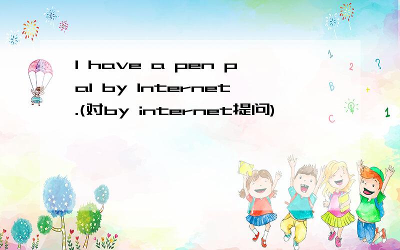 I have a pen pal by Internet.(对by internet提问)
