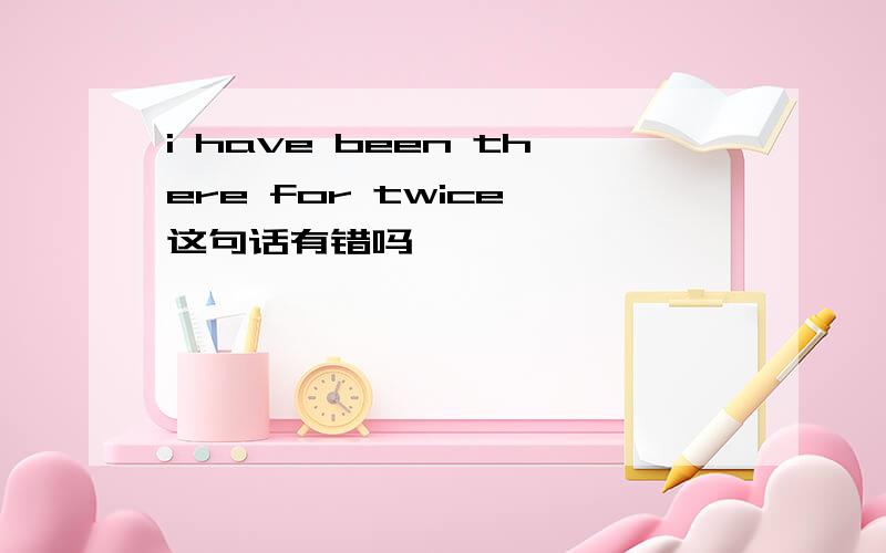 i have been there for twice 这句话有错吗