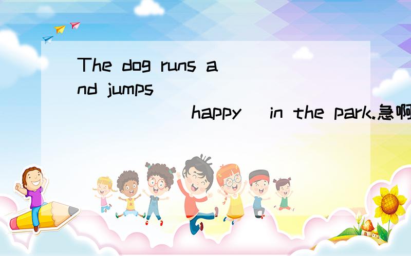 The dog runs and jumps __________(happy) in the park.急啊.
