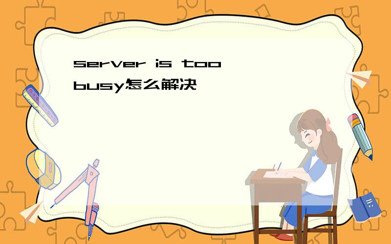 server is too busy怎么解决