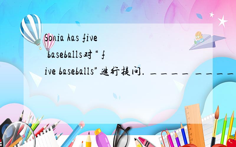 Sonia has five baseballs对“ five baseballs”进行提问. ____ _____ _______does Sonia have?