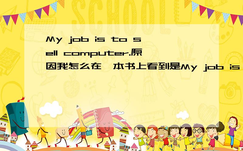 My job is to sell computer.原因我怎么在一本书上看到是My job is sell computers.