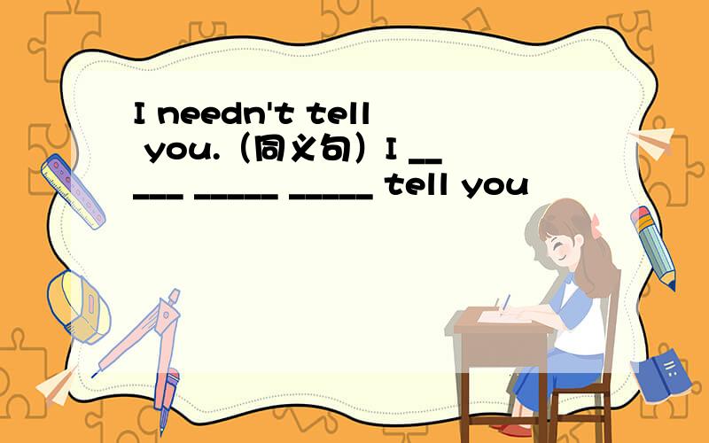 I needn't tell you.（同义句）I _____ _____ _____ tell you
