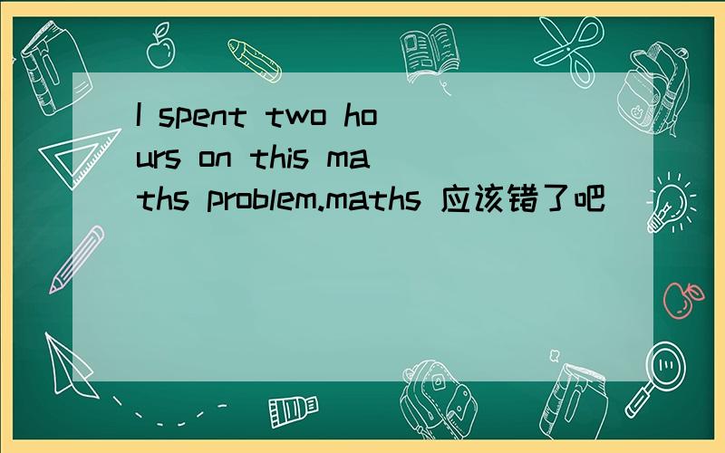 I spent two hours on this maths problem.maths 应该错了吧