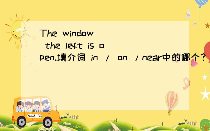 The window ___ the left is open.填介词 in / on /near中的哪个?
