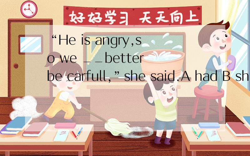 “He is angry,so we __better be carfull,”she said.A had B should C would D had stay 选哪样一个,为什么?