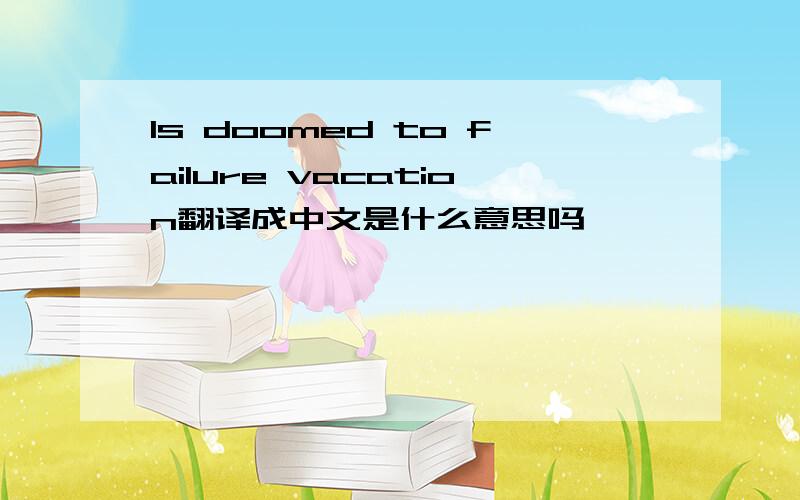 Is doomed to failure vacation翻译成中文是什么意思吗
