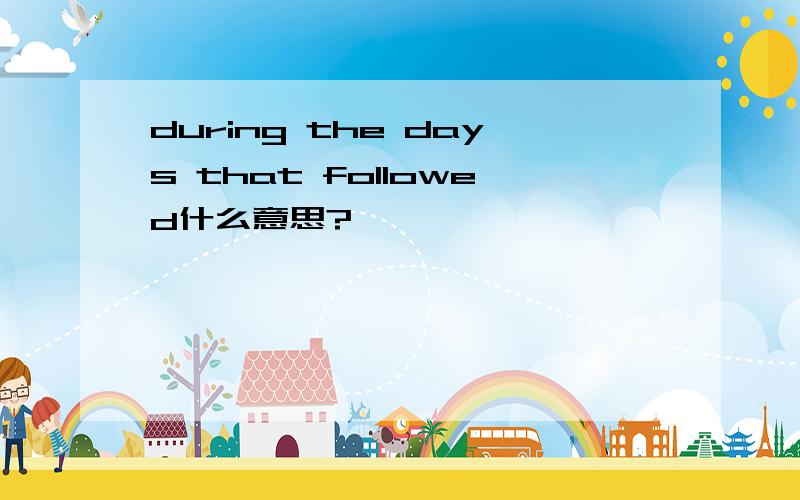 during the days that followed什么意思?