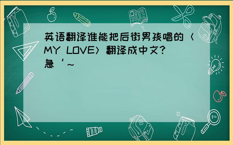 英语翻译谁能把后街男孩唱的＜MY LOVE＞翻译成中文?急‘～
