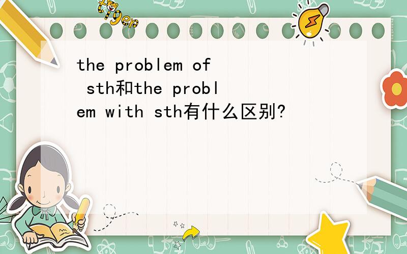 the problem of sth和the problem with sth有什么区别?