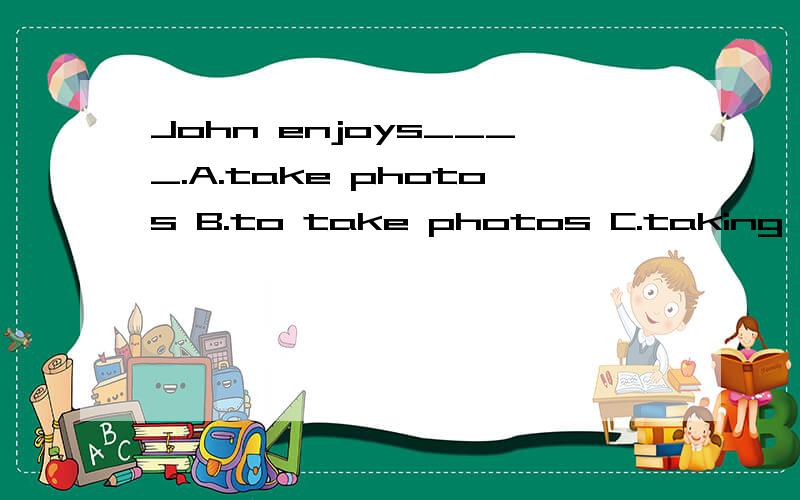 John enjoys____.A.take photos B.to take photos C.taking photos D.taking photoes