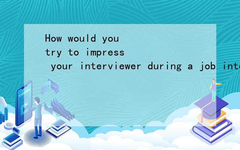 How would you try to impress your interviewer during a job interview?应该怎么回答呀？中英文皆可
