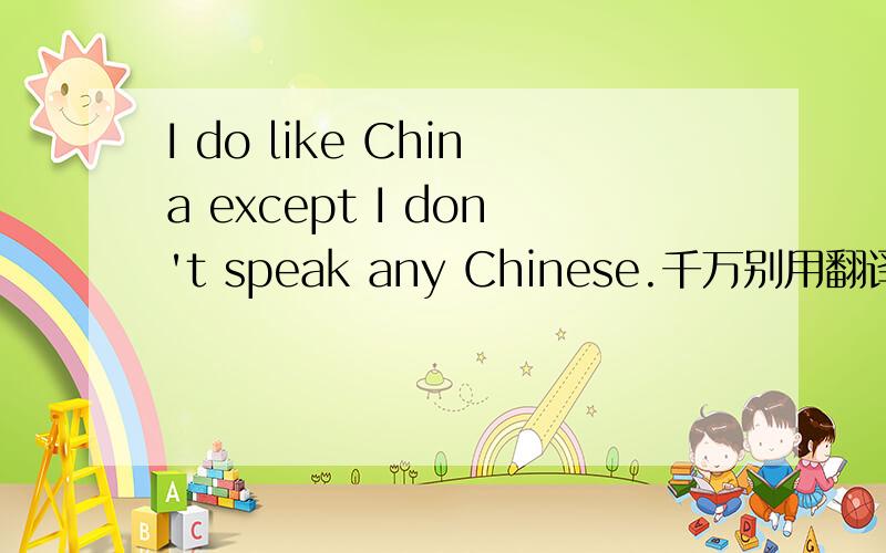 I do like China except I don't speak any Chinese.千万别用翻译软件哦.