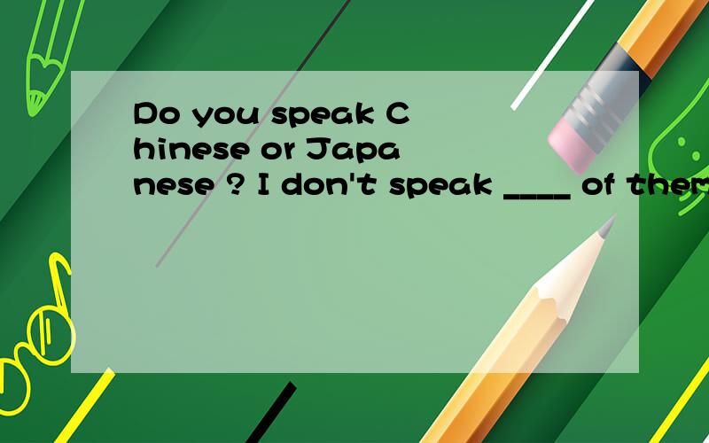 Do you speak Chinese or Japanese ? I don't speak ____ of them .这个题应该是填 neither  还是 either  呢.麻烦给区分下这两个词的意思.