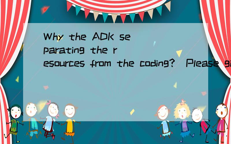 Why the ADK separating the resources from the coding?(Please give an example for the reason.)