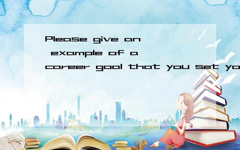 Please give an example of a career goal that you set yourself.How did you choose the goal that you were aiming towards?What did you do to help you achieve the goal?Please give your answer in English.