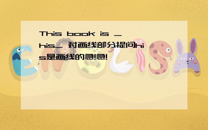 This book is _his_ 对画线部分提问his是画线的急!急!