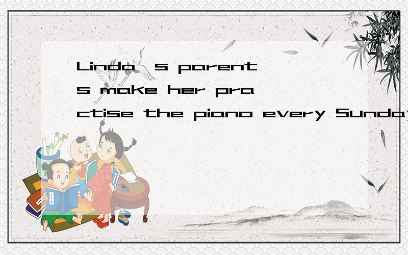 Linda's parents make her practise the piano every Sunday 改为被动语态