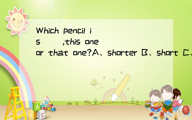 Which pencil is (),this one or that one?A、shorter B、short C、shortterWhich pencil is (),this one or that one?A、shorter B、short C、shortter An elephant is () and () than a cow.A、tall、stronger B、taller、strong C、taller、stronger