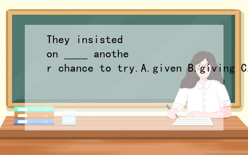 They insisted on ____ another chance to try.A.given B.giving C.being given D.to be given